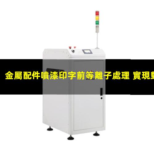 金屬配件噴漆印字前等離子處理 實現對金屬表面的清潔、活化和改性